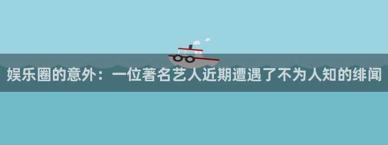 优贝娱乐：娱乐圈的意外：一位著名艺人近期遭遇了不为人知的绯闻