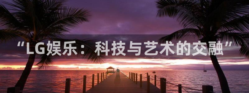优贝娱乐：“LG娱乐：科技与艺术的交融”