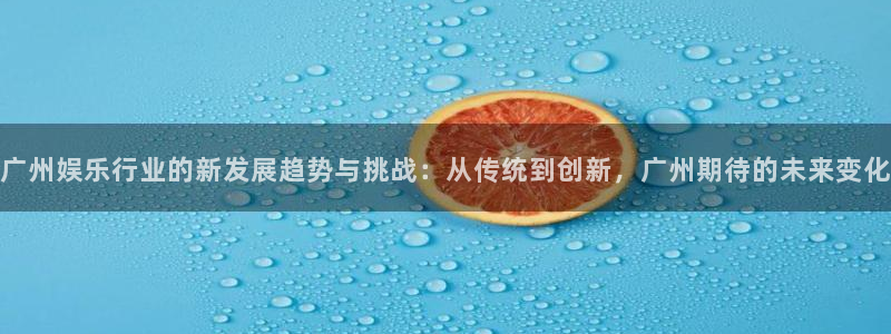 优贝娱乐：广州娱乐行业的新发展趋势与挑战：从传统到创新，广州期待的未来变化