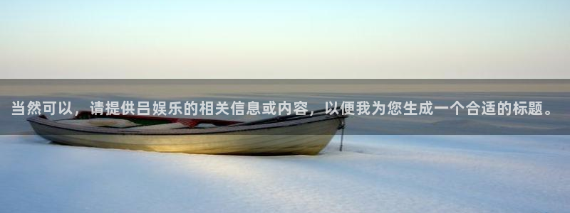 优贝娱乐：当然可以，请提供吕娱乐的相关信息或内容，以便我为您生成一个合适的标题。